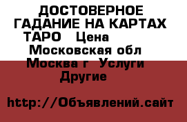 ДОСТОВЕРНОЕ ГАДАНИЕ НА КАРТАХ ТАРО › Цена ­ 1 000 - Московская обл., Москва г. Услуги » Другие   